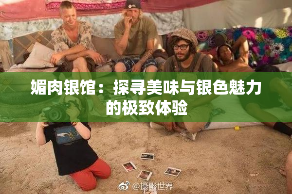 媚肉银馆：探寻美味与银色魅力的极致体验