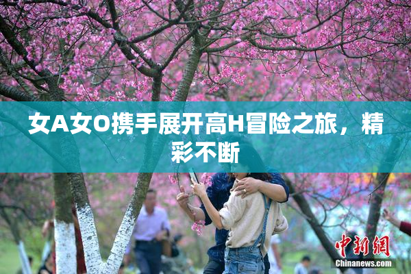 女A女O携手展开高H冒险之旅，精彩不断