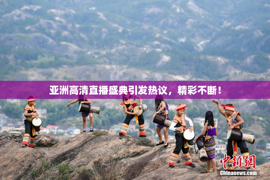 亚洲高清直播盛典引发热议，精彩不断！