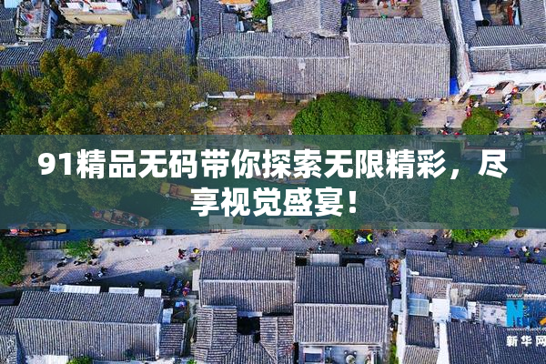 91精品无码带你探索无限精彩，尽享视觉盛宴！