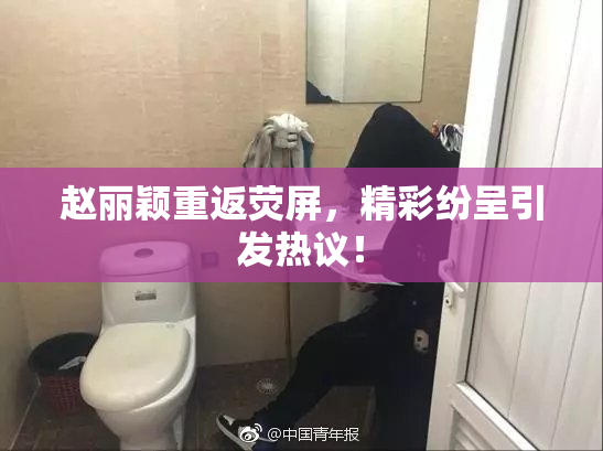 赵丽颖重返荧屏，精彩纷呈引发热议！
