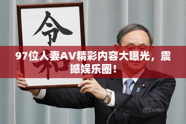 97位人妻AV精彩内容大曝光，震撼娱乐圈！