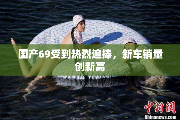 国产69受到热烈追捧，新车销量创新高