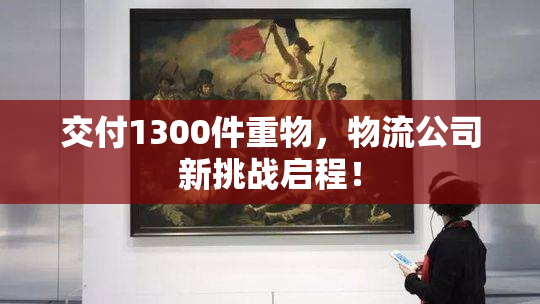 交付1300件重物，物流公司新挑战启程！