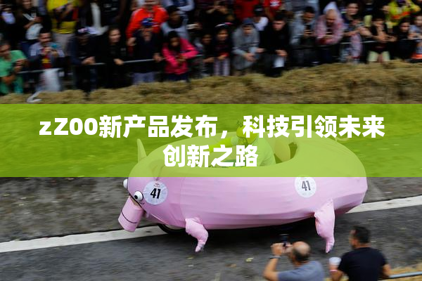 zZ00新产品发布，科技引领未来创新之路