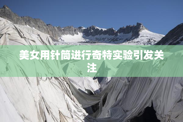 美女用针筒进行奇特实验引发关注