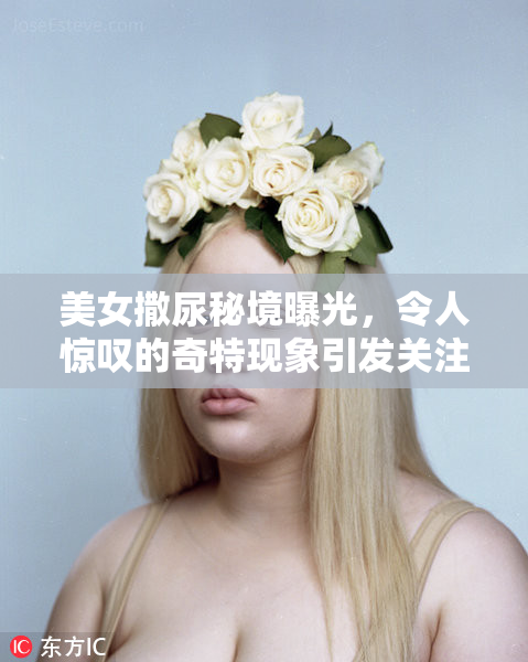 美女撒尿秘境曝光，令人惊叹的奇特现象引发关注