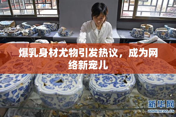 爆乳身材尤物引发热议，成为网络新宠儿