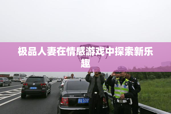 极品人妻在情感游戏中探索新乐趣