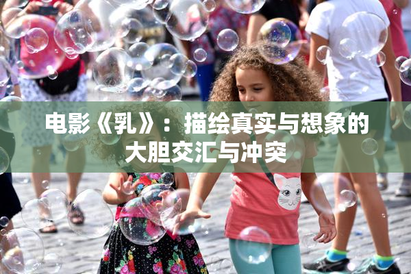 电影《乳》：描绘真实与想象的大胆交汇与冲突