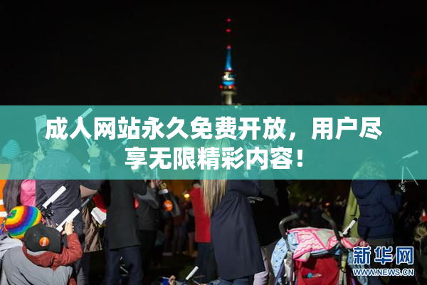成人网站永久免费开放，用户尽享无限精彩内容！
