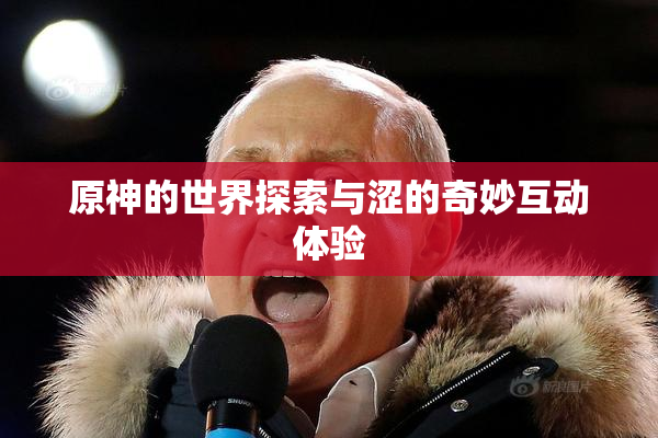 原神的世界探索与涩的奇妙互动体验