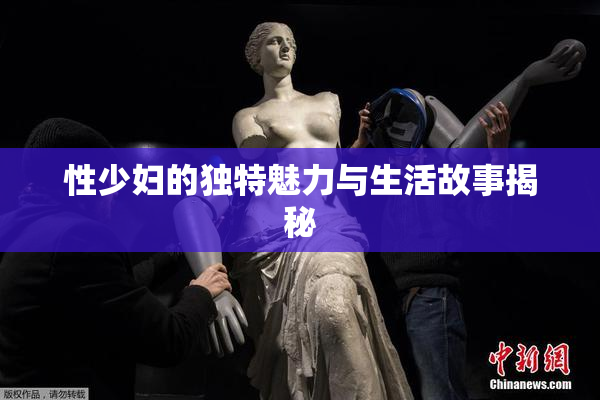性少妇的独特魅力与生活故事揭秘