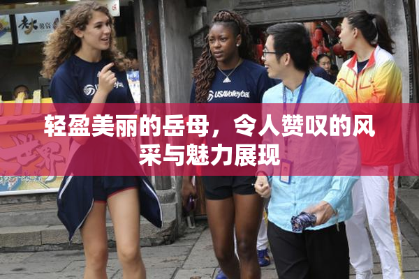 轻盈美丽的岳母，令人赞叹的风采与魅力展现