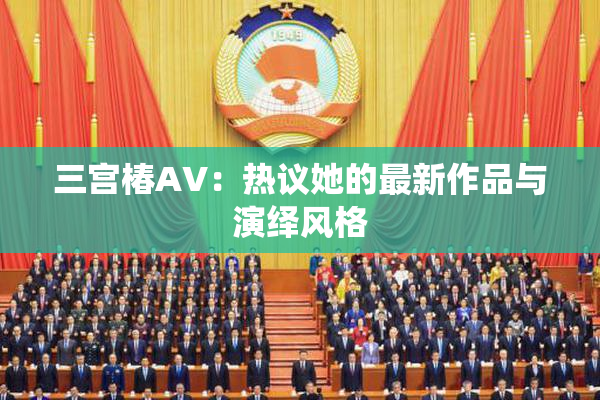 三宫椿AV：热议她的最新作品与演绎风格