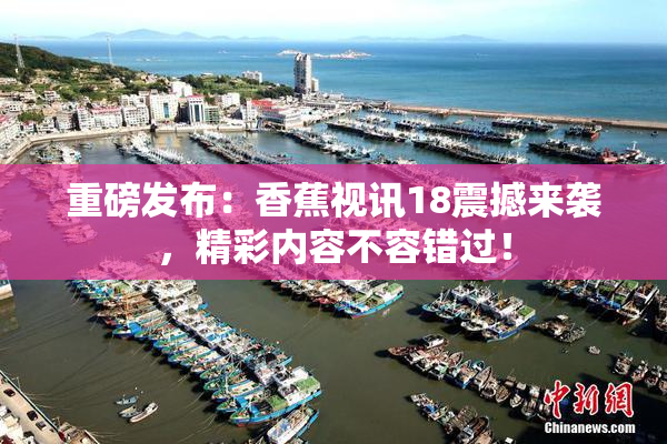 重磅发布：香蕉视讯18震撼来袭，精彩内容不容错过！