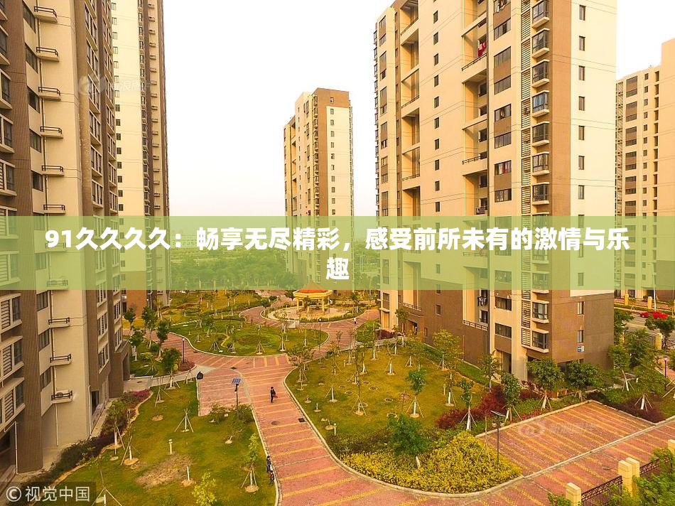 91久久久久：畅享无尽精彩，感受前所未有的激情与乐趣