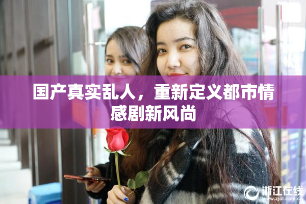 国产真实乱人，重新定义都市情感剧新风尚