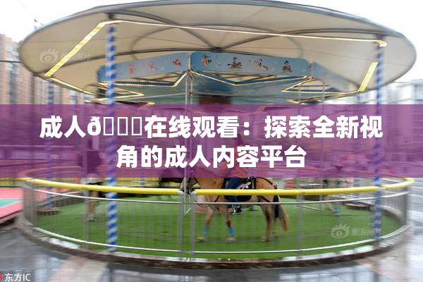 成人🔞在线观看：探索全新视角的成人内容平台