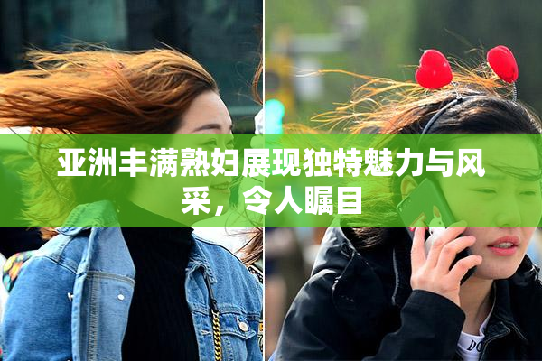 亚洲丰满熟妇展现独特魅力与风采，令人瞩目