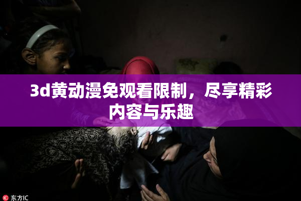 3d黄动漫免观看限制，尽享精彩内容与乐趣