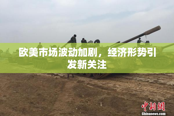 欧美市场波动加剧，经济形势引发新关注