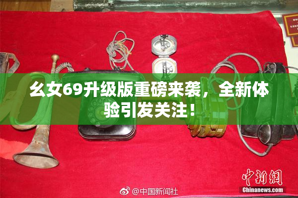 幺女69升级版重磅来袭，全新体验引发关注！