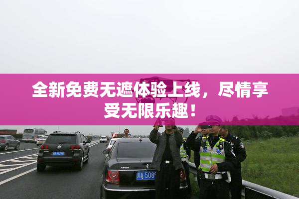 全新免费无遮体验上线，尽情享受无限乐趣！