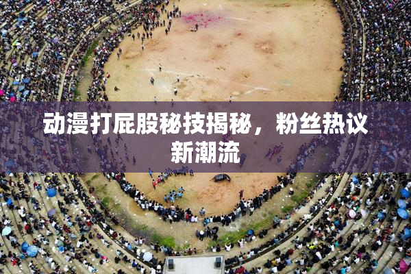 动漫打屁股秘技揭秘，粉丝热议新潮流