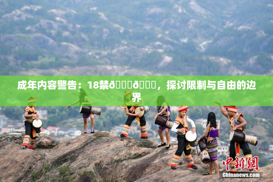 成年内容警告：18禁🍆🍑，探讨限制与自由的边界