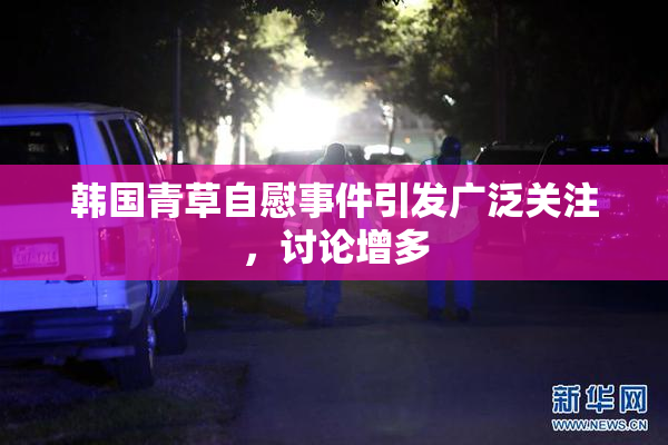 韩国青草自慰事件引发广泛关注，讨论增多
