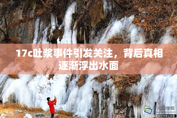 17c吐浆事件引发关注，背后真相逐渐浮出水面