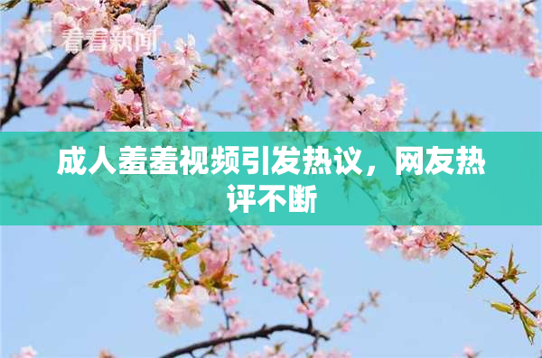 成人羞羞视频引发热议，网友热评不断