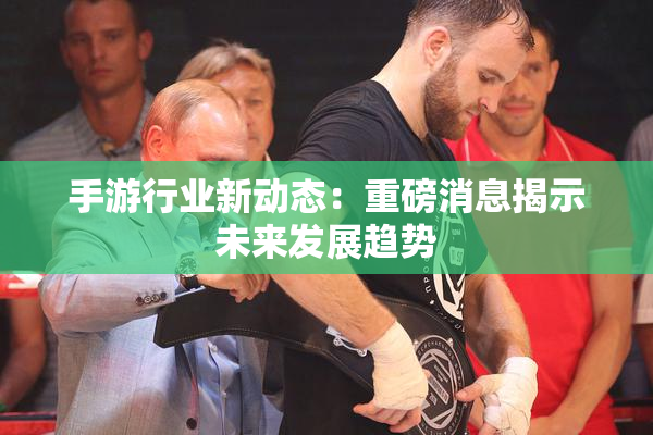 手游行业新动态：重磅消息揭示未来发展趋势