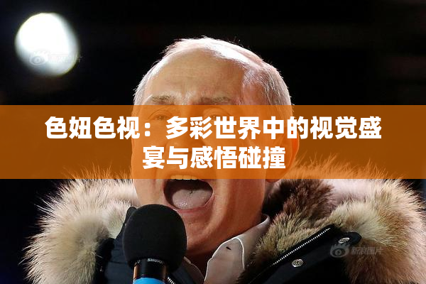 色妞色视：多彩世界中的视觉盛宴与感悟碰撞