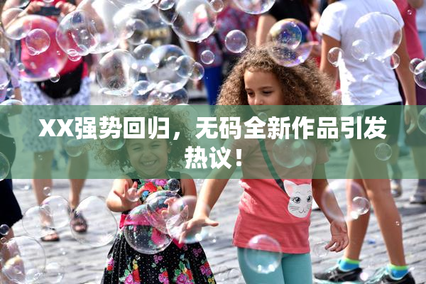 XX强势回归，无码全新作品引发热议！
