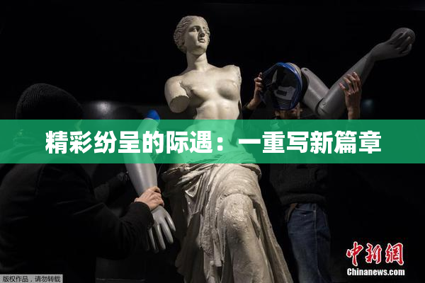 精彩纷呈的际遇：一重写新篇章