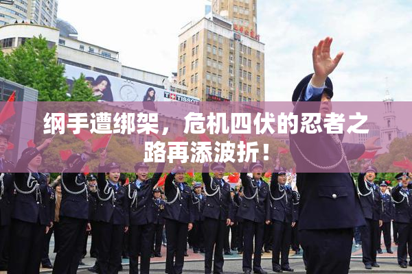 纲手遭绑架，危机四伏的忍者之路再添波折！