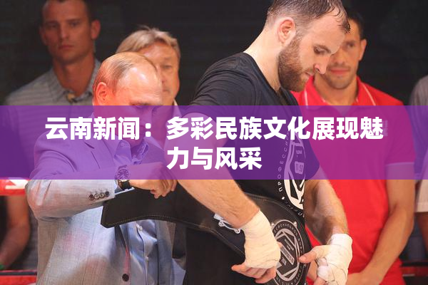 云南新闻：多彩民族文化展现魅力与风采