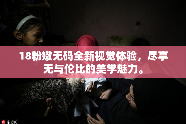 18粉嫩无码全新视觉体验，尽享无与伦比的美学魅力。