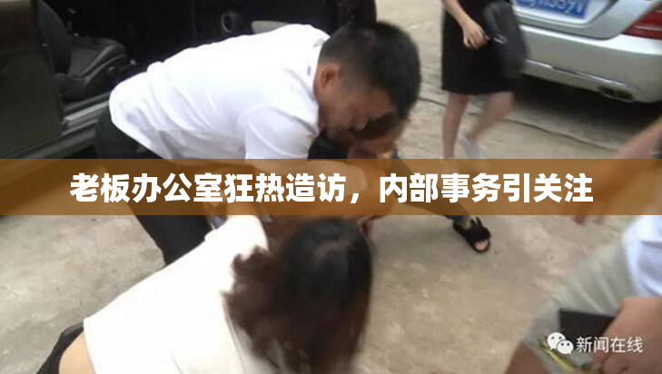 老板办公室狂热造访，内部事务引关注