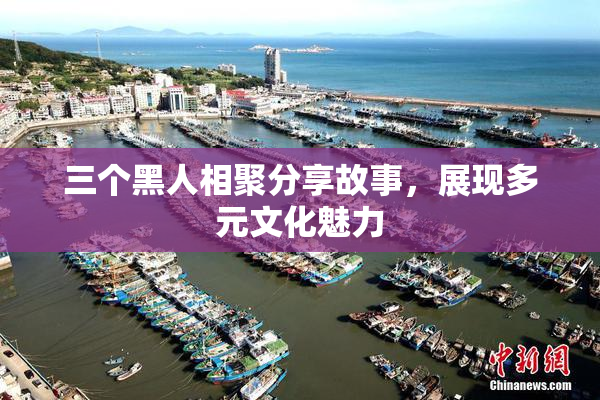 三个黑人相聚分享故事，展现多元文化魅力