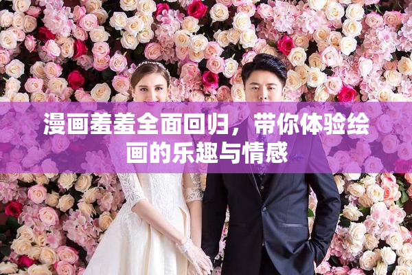 漫画羞羞全面回归，带你体验绘画的乐趣与情感