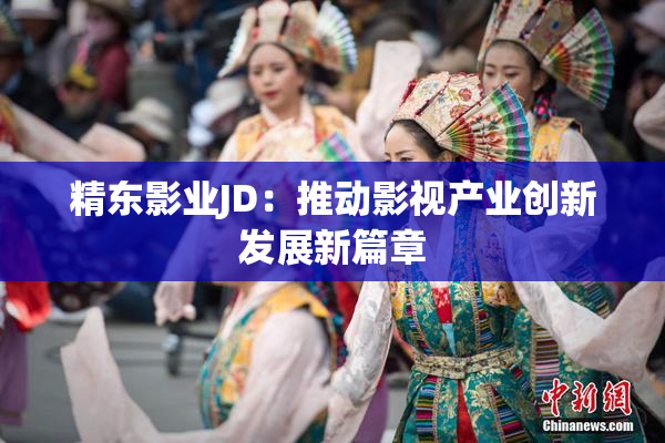 精东影业JD：推动影视产业创新发展新篇章