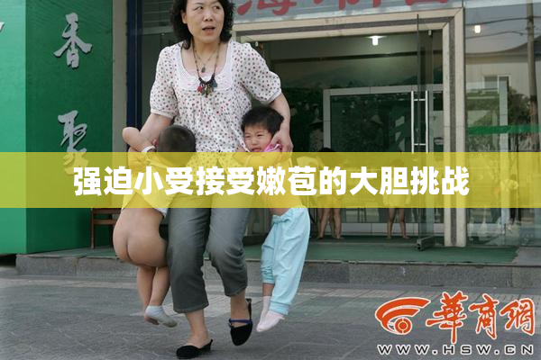 强迫小受接受嫩苞的大胆挑战