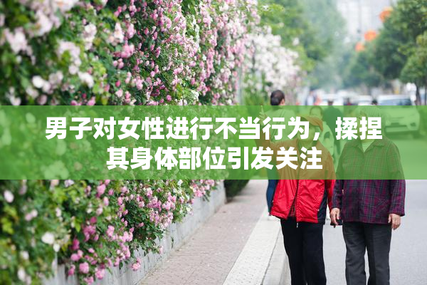 男子对女性进行不当行为，揉捏其身体部位引发关注