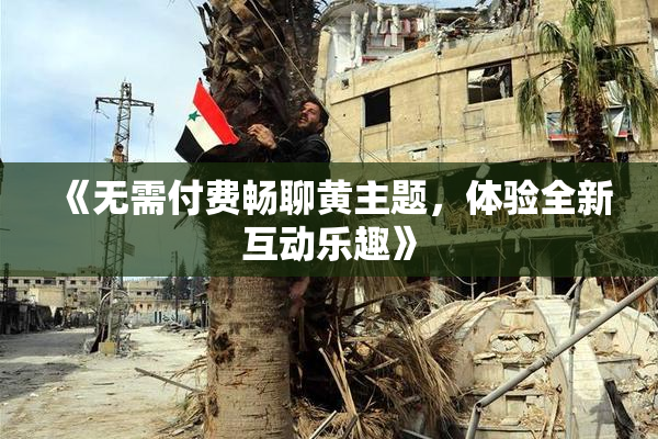 《无需付费畅聊黄主题，体验全新互动乐趣》
