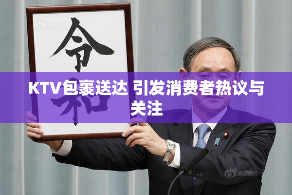 KTV包裹送达 引发消费者热议与关注
