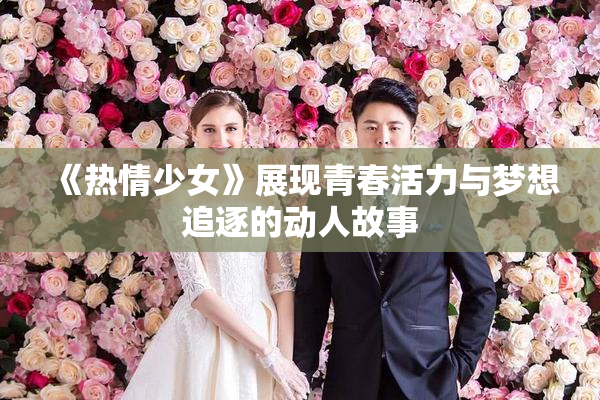 《热情少女》展现青春活力与梦想追逐的动人故事