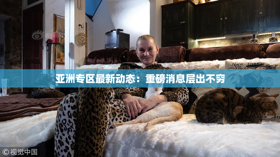 亚洲专区最新动态：重磅消息层出不穷